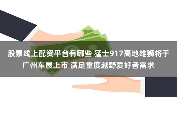 股票线上配资平台有哪些 猛士917高地雄狮将于广州车展上市 满足重度越野爱好者需求