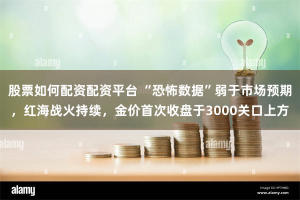股票如何配资配资平台 “恐怖数据”弱于市场预期，红海战火持续，金价首次收盘于3000关口上方