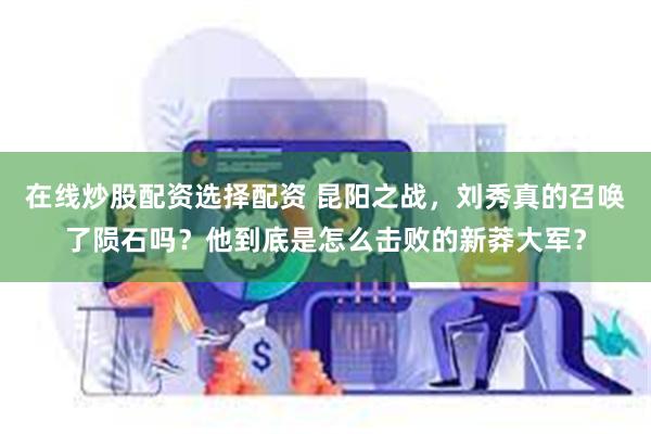 在线炒股配资选择配资 昆阳之战，刘秀真的召唤了陨石吗？他到底是怎么击败的新莽大军？