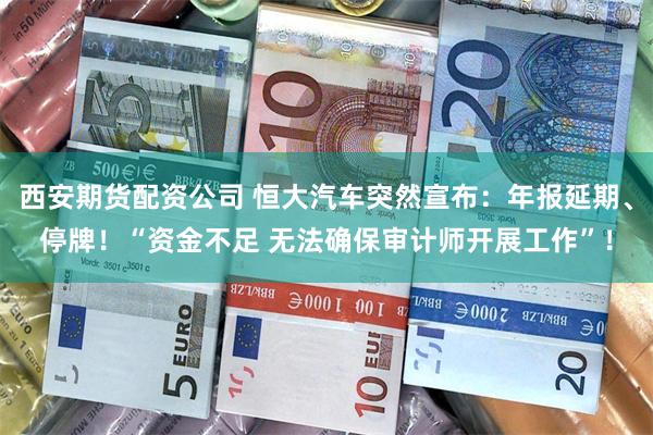 西安期货配资公司 恒大汽车突然宣布：年报延期、停牌！“资金不足 无法确保审计师开展工作”！