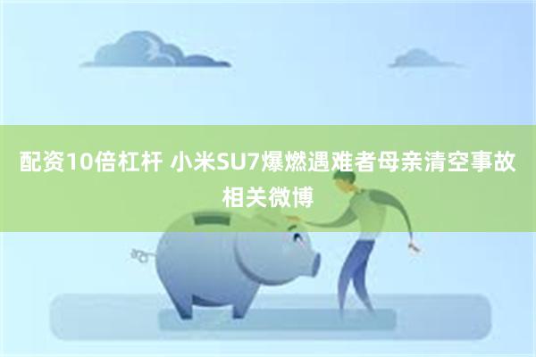 配资10倍杠杆 小米SU7爆燃遇难者母亲清空事故相关微博