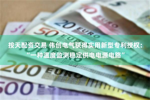 按天配资交易 伟创电气获得实用新型专利授权：“一种温度监测稳定供电电源电路”