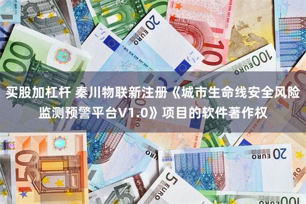 买股加杠杆 秦川物联新注册《城市生命线安全风险监测预警平台V1.0》项目的软件著作权