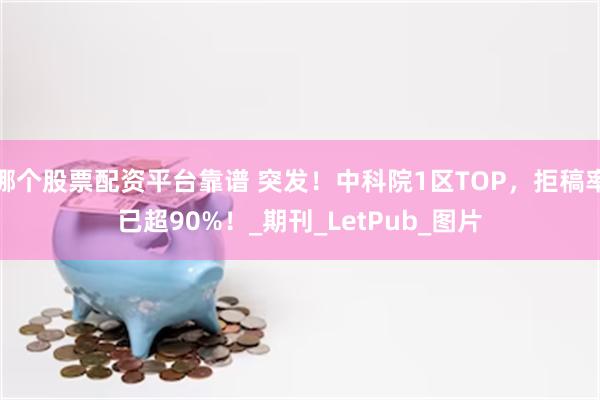哪个股票配资平台靠谱 突发！中科院1区TOP，拒稿率已超90%！_期刊_LetPub_图片