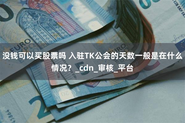 没钱可以买股票吗 入驻TK公会的天数一般是在什么情况？_cdn_审核_平台