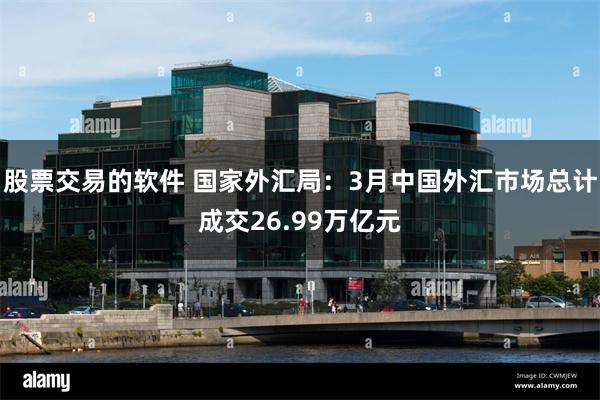 股票交易的软件 国家外汇局：3月中国外汇市场总计成交26.99万亿元