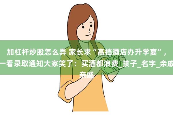 加杠杆炒股怎么弄 家长求“高档酒店办升学宴”，一看录取通知大家笑了：买酒都浪费_孩子_名字_亲戚