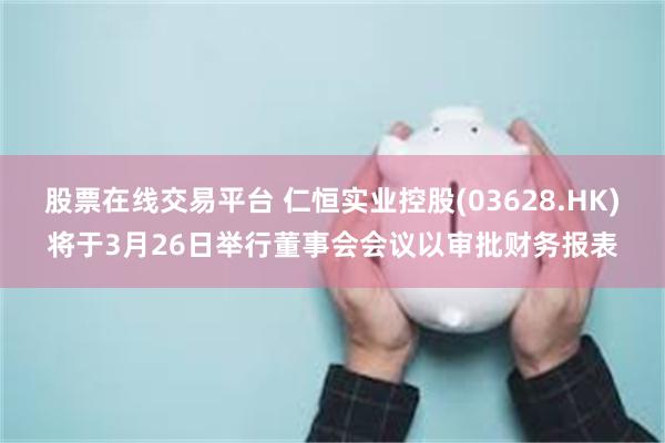 股票在线交易平台 仁恒实业控股(03628.HK)将于3月26日举行董事会会议以审批财务报表