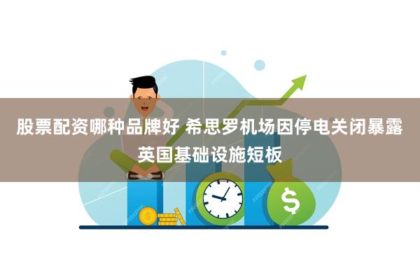 股票配资哪种品牌好 希思罗机场因停电关闭暴露英国基础设施短板