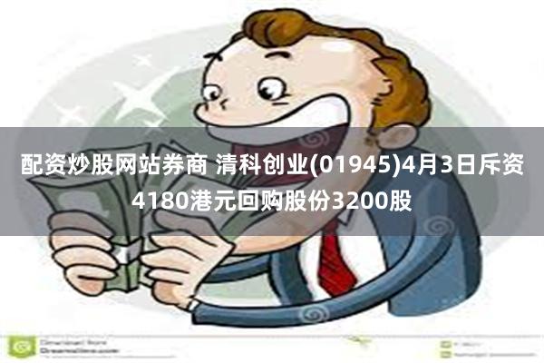 配资炒股网站券商 清科创业(01945)4月3日斥资4180港元回购股份3200股