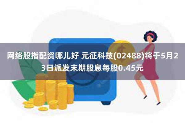 网络股指配资哪儿好 元征科技(02488)将于5月23日派发末期股息每股0.45元