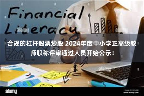 合规的杠杆股票炒股 2024年度中小学正高级教师职称评审通过人员开始公示！