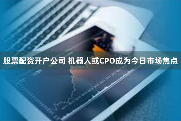 股票配资开户公司 机器人或CPO成为今日市场焦点