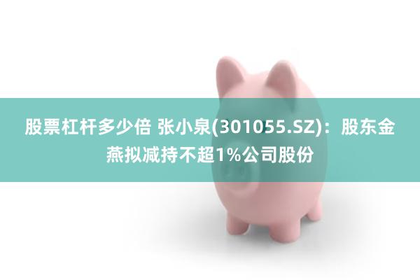 股票杠杆多少倍 张小泉(301055.SZ)：股东金燕拟减持不超1%公司股份