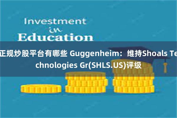 正规炒股平台有哪些 Guggenheim：维持Shoals Technologies Gr(SHLS.US)评级