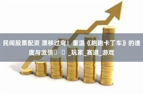 民间股票配资 漂移过弯！重温《跑跑卡丁车》的速度与激情​ ​_玩家_赛道_游戏