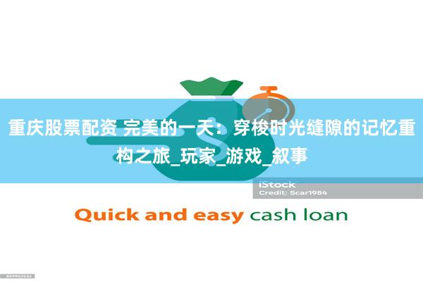 重庆股票配资 完美的一天：穿梭时光缝隙的记忆重构之旅_玩家_游戏_叙事