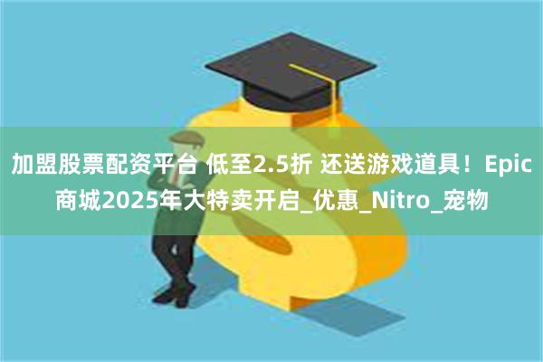 加盟股票配资平台 低至2.5折 还送游戏道具！Epic商城2025年大特卖开启_优惠_Nitro_宠物