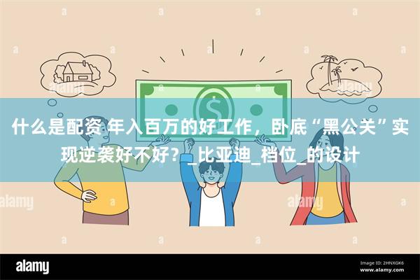 什么是配资 年入百万的好工作，卧底“黑公关”实现逆袭好不好？_比亚迪_档位_的设计