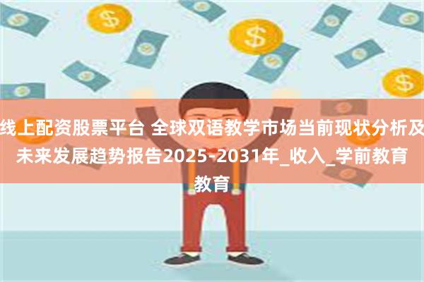 线上配资股票平台 全球双语教学市场当前现状分析及未来发展趋势报告2025-2031年_收入_学前教育