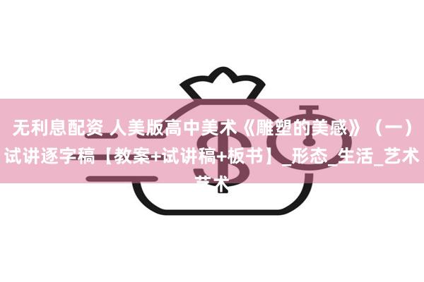 无利息配资 人美版高中美术《雕塑的美感》（一）试讲逐字稿【教案+试讲稿+板书】_形态_生活_艺术
