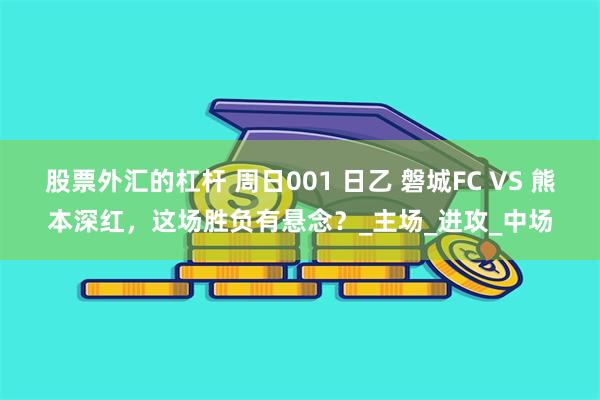 股票外汇的杠杆 周日001 日乙 磐城FC VS 熊本深红，这场胜负有悬念？_主场_进攻_中场