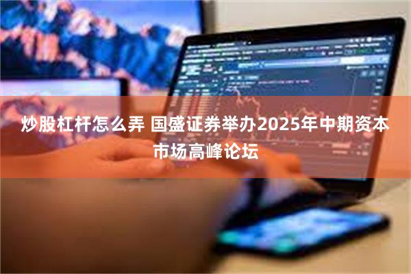 炒股杠杆怎么弄 国盛证券举办2025年中期资本市场高峰论坛