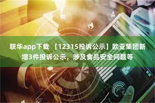 联华app下载 【12315投诉公示】欧亚集团新增3件投诉公示，涉及食品安全问题等