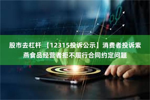 股市去杠杆 【12315投诉公示】消费者投诉紫燕食品经营者拒不履行合同约定问题
