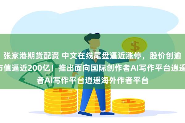 张家港期货配资 中文在线尾盘逼近涨停，股价创逾3个月新高，市值逼近200亿！推出面向国际创作者AI写作平台逍遥海外作者平台