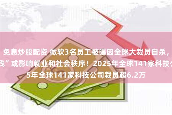 免息炒股配资 微软3名员工被曝因全球大裁员自杀，AI导致“人工智残”或影响就业和社会秩序！2025年全球141家科技公司裁员超6.2万