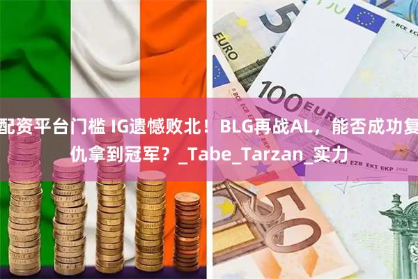 配资平台门槛 IG遗憾败北！BLG再战AL，能否成功复仇拿到冠军？_Tabe_Tarzan_实力