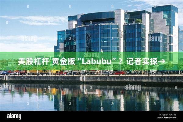 美股杠杆 黄金版“Labubu”？记者实探→