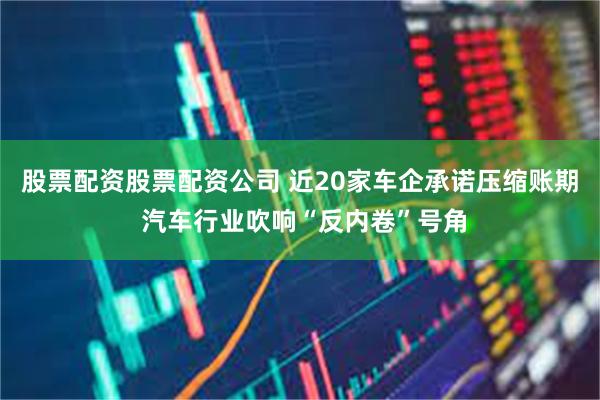 股票配资股票配资公司 近20家车企承诺压缩账期 汽车行业吹响“反内卷”号角