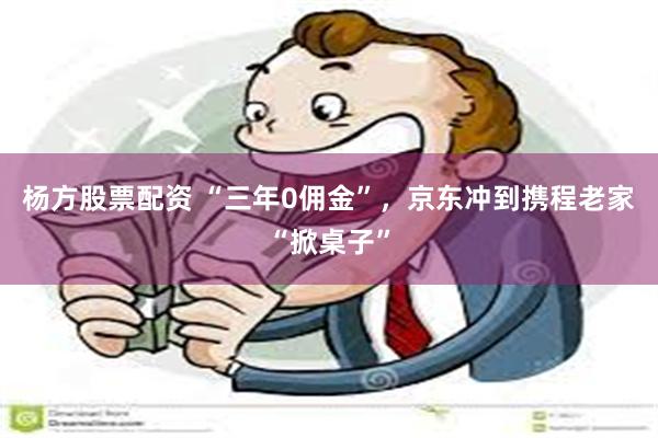 杨方股票配资 “三年0佣金”，京东冲到携程老家“掀桌子”