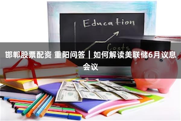 邯郸股票配资 重阳问答︱如何解读美联储6月议息会议