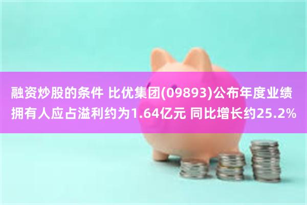 融资炒股的条件 比优集团(09893)公布年度业绩 拥有人应占溢利约为1.64亿元 同比增长约25.2%