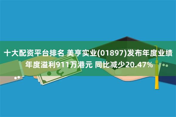 十大配资平台排名 美亨实业(01897)发布年度业绩 年度溢利911万港元 同比减少20.47%