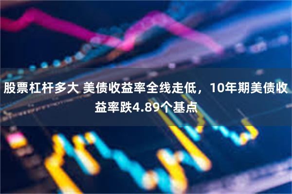股票杠杆多大 美债收益率全线走低，10年期美债收益率跌4.89个基点
